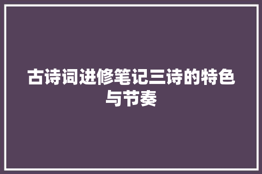 古诗词进修笔记三诗的特色与节奏