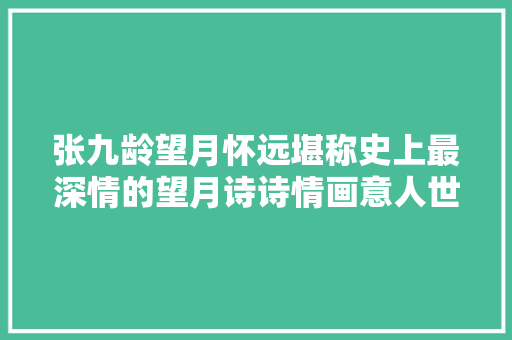 张九龄望月怀远堪称史上最深情的望月诗诗情画意人世绝美