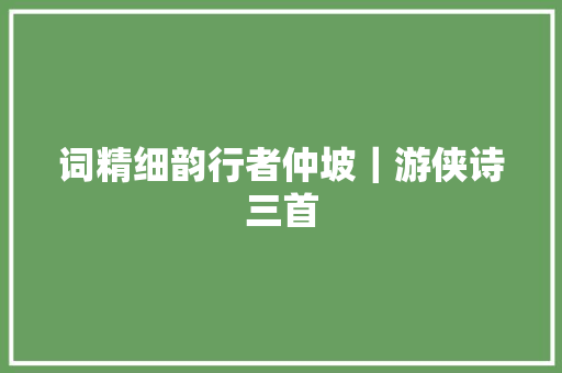词精细韵行者仲坡｜游侠诗三首
