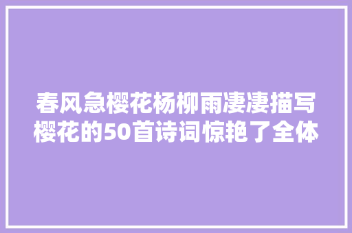 春风急樱花杨柳雨凄凄描写樱花的50首诗词惊艳了全体春天