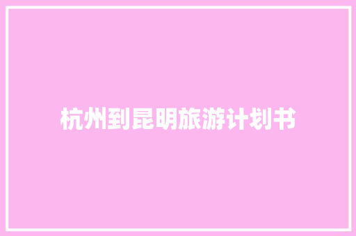杭州到昆明旅游计划书