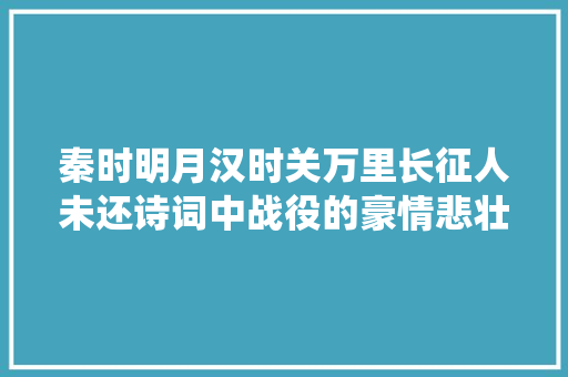 秦时明月汉时关万里长征人未还诗词中战役的豪情悲壮