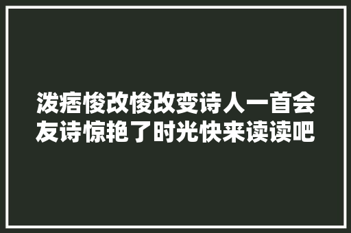 泼痞悛改悛改变诗人一首会友诗惊艳了时光快来读读吧