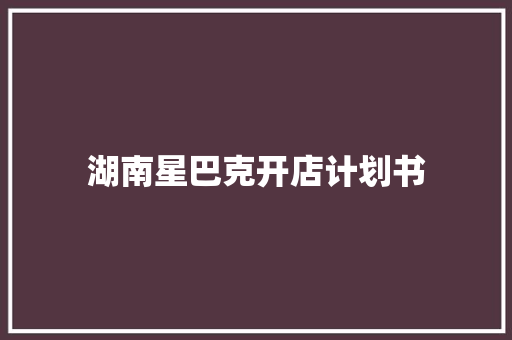 湖南星巴克开店计划书