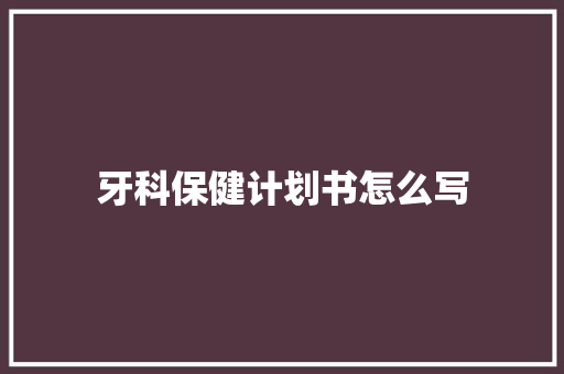 牙科保健计划书怎么写