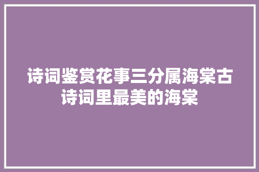 诗词鉴赏花事三分属海棠古诗词里最美的海棠
