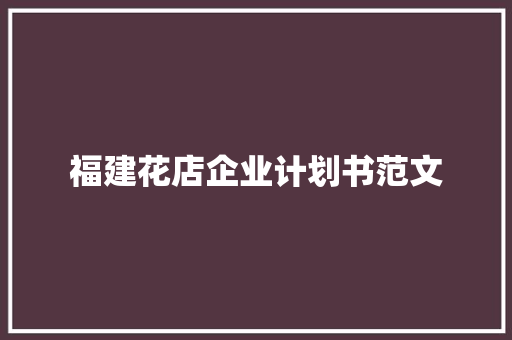 福建花店企业计划书范文