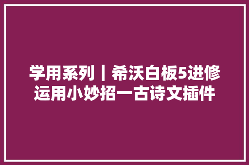 学用系列｜希沃白板5进修运用小妙招一古诗文插件