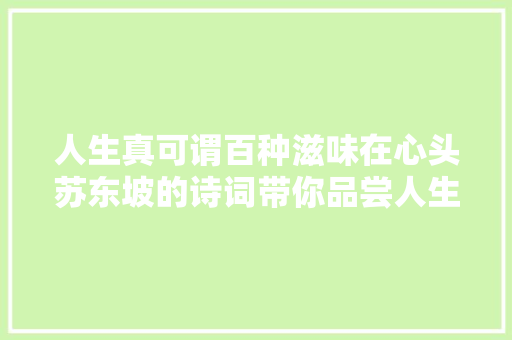 人生真可谓百种滋味在心头苏东坡的诗词带你品尝人生各类滋味