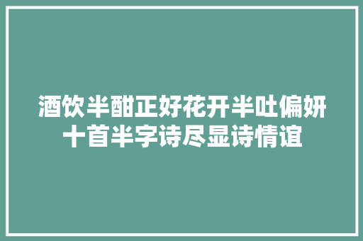 酒饮半酣正好花开半吐偏妍十首半字诗尽显诗情谊