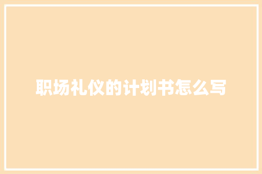 职场礼仪的计划书怎么写