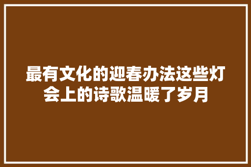 最有文化的迎春办法这些灯会上的诗歌温暖了岁月