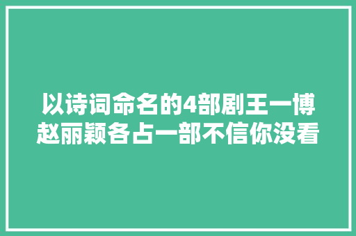 以诗词命名的4部剧王一博赵丽颖各占一部不信你没看过