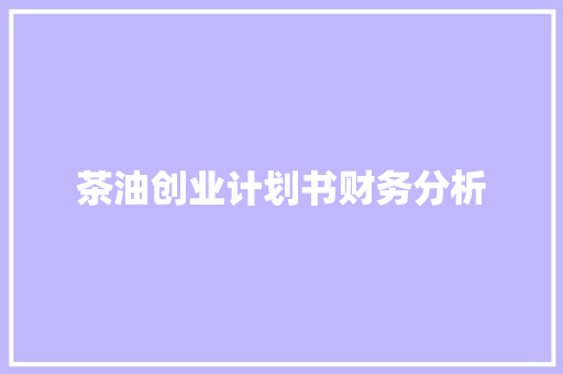 茶油创业计划书财务分析
