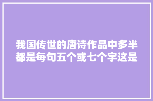 我国传世的唐诗作品中多半都是每句五个或七个字这是为什么