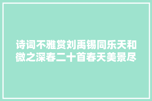 诗词不雅赏刘禹锡同乐天和微之深春二十首春天美景尽在诗中