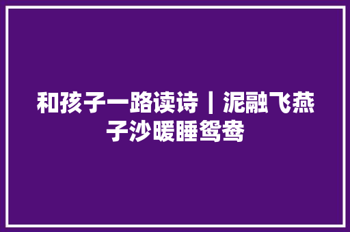 和孩子一路读诗|泥融飞燕子沙暖睡鸳鸯 和孩子一路读诗|泥融飞燕子沙暖睡鸳鸯
