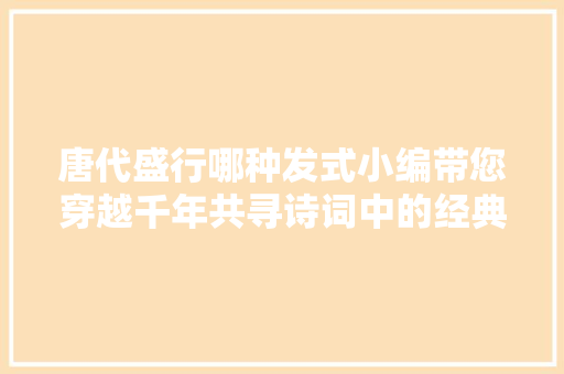 唐代盛行哪种发式小编带您穿越千年共寻诗词中的经典之美