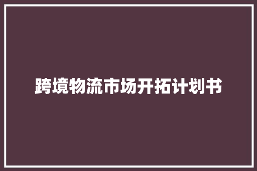 跨境物流市场开拓计划书