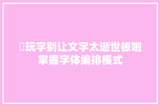 ​玩字别让文字太逝世板啦掌握字体编排模式