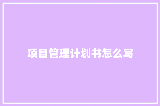 项目管理计划书怎么写