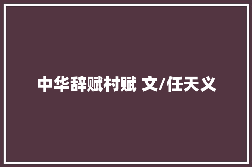 中华辞赋村赋 文/任天义