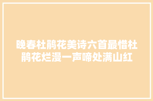 晚春杜鹃花美诗六首最惜杜鹃花烂漫一声啼处满山红