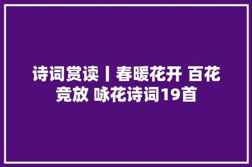 诗词赏读丨春暖花开 百花竞放 咏花诗词19首