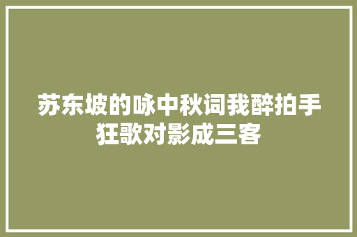 苏东坡的咏中秋词我醉拍手狂歌对影成三客