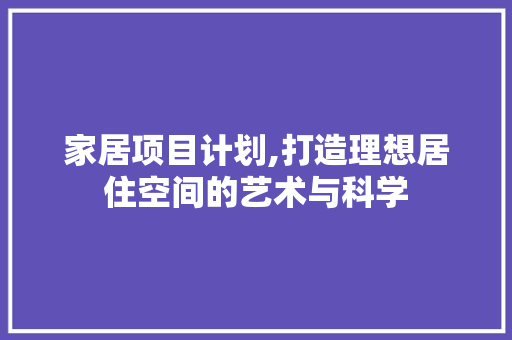 家居项目计划,打造理想居住空间的艺术与科学