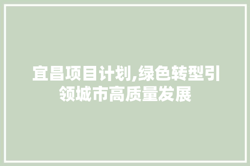 宜昌项目计划,绿色转型引领城市高质量发展