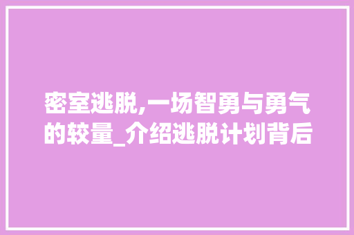 密室逃脱,一场智勇与勇气的较量_介绍逃脱计划背后的智慧
