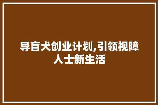 导盲犬创业计划,引领视障人士新生活，共创无障碍未来