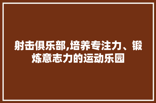 射击俱乐部,培养专注力、锻炼意志力的运动乐园