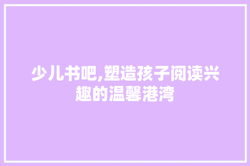 少儿书吧,塑造孩子阅读兴趣的温馨港湾