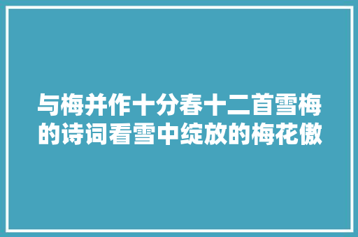 与梅并作十分春十二首雪梅的诗词看雪中绽放的梅花傲霜斗雪