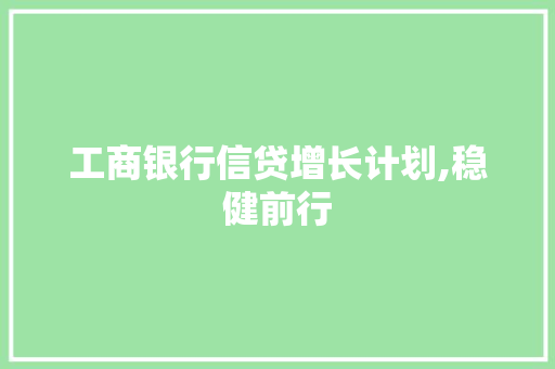 工商银行信贷增长计划,稳健前行，助力实体经济发展