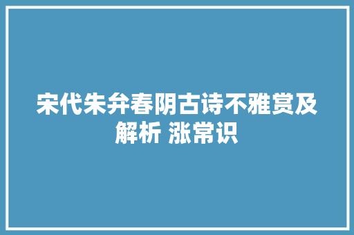 宋代朱弁春阴古诗不雅赏及解析 涨常识