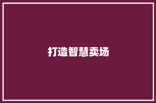 打造智慧卖场，开启零售新时代