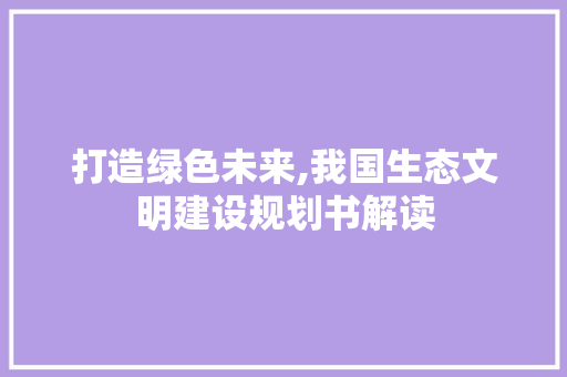 打造绿色未来,我国生态文明建设规划书解读