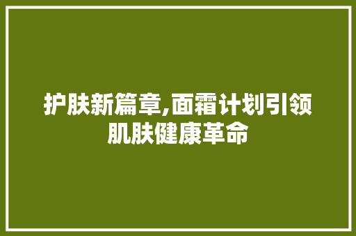 护肤新篇章,面霜计划引领肌肤健康革命