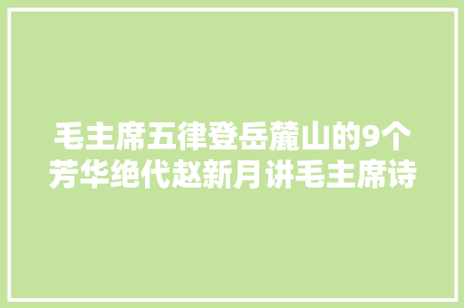 毛主席五律登岳麓山的9个芳华绝代赵新月讲毛主席诗词