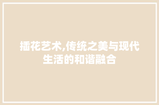 插花艺术,传统之美与现代生活的和谐融合