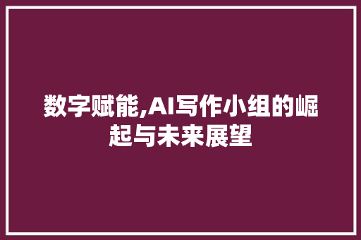 数字赋能,AI写作小组的崛起与未来展望