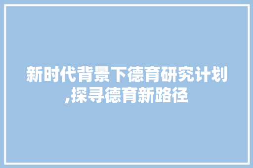 新时代背景下德育研究计划,探寻德育新路径