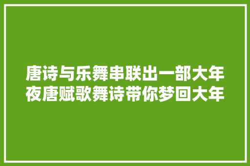唐诗与乐舞串联出一部大年夜唐赋歌舞诗带你梦回大年夜唐
