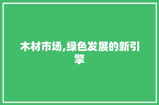 木材市场,绿色发展的新引擎