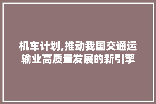 机车计划,推动我国交通运输业高质量发展的新引擎