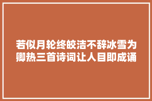 若似月轮终皎洁不辞冰雪为卿热三首诗词让人目即成诵