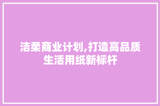 洁柔商业计划,打造高品质生活用纸新标杆